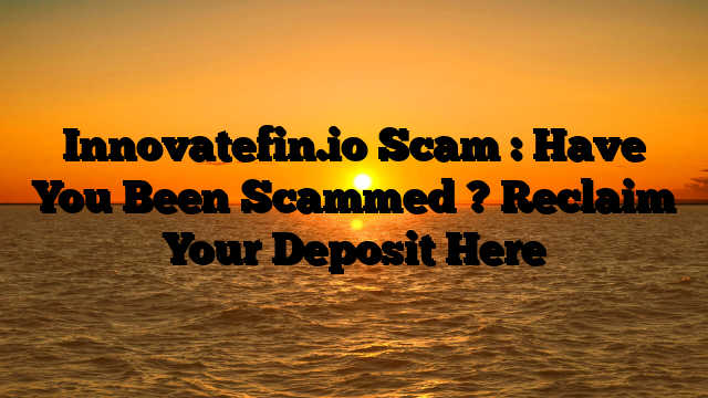 Innovatefin.io Scam : Have You Been Scammed ? Reclaim Your Deposit Here