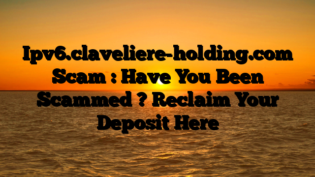 Ipv6.claveliere-holding.com Scam : Have You Been Scammed ? Reclaim Your Deposit Here