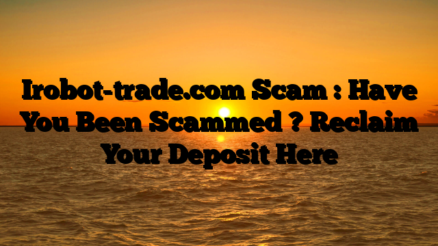 Irobot-trade.com Scam : Have You Been Scammed ? Reclaim Your Deposit Here