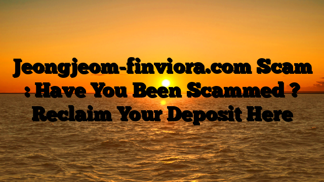 Jeongjeom-finviora.com Scam : Have You Been Scammed ? Reclaim Your Deposit Here