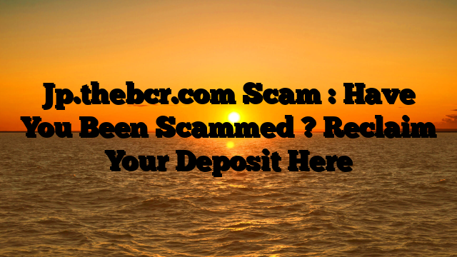 Jp.thebcr.com Scam : Have You Been Scammed ? Reclaim Your Deposit Here