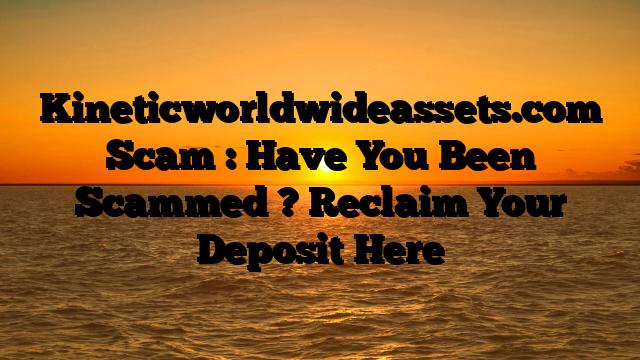 Kineticworldwideassets.com Scam : Have You Been Scammed ? Reclaim Your Deposit Here
