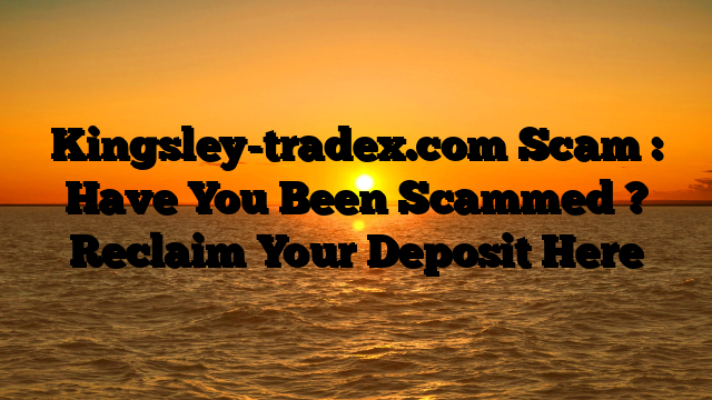 Kingsley-tradex.com Scam : Have You Been Scammed ? Reclaim Your Deposit Here