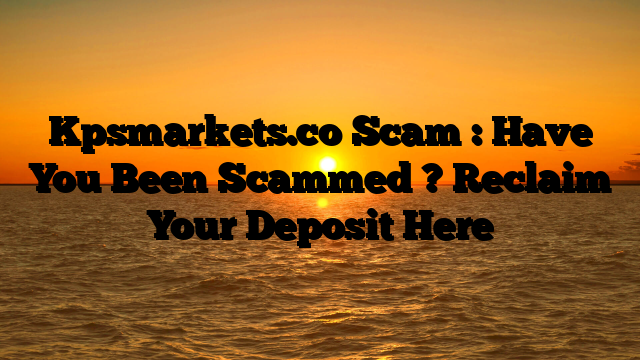 Kpsmarkets.co Scam : Have You Been Scammed ? Reclaim Your Deposit Here