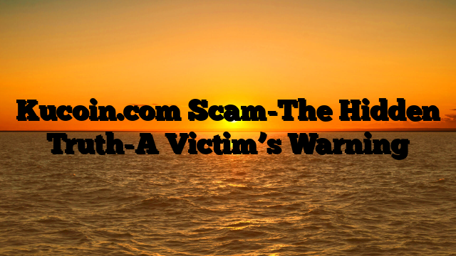 Kucoin.com Scam-The Hidden Truth-A Victim’s Warning