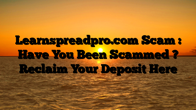 Learnspreadpro.com Scam : Have You Been Scammed ? Reclaim Your Deposit Here