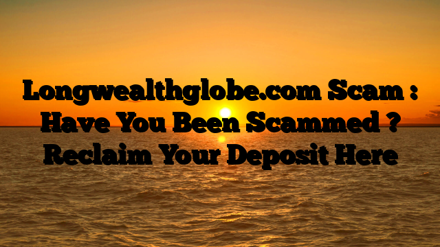 Longwealthglobe.com Scam : Have You Been Scammed ? Reclaim Your Deposit Here