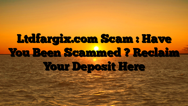 Ltdfargix.com Scam : Have You Been Scammed ? Reclaim Your Deposit Here