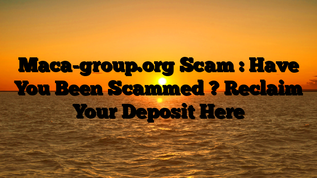 Maca-group.org Scam : Have You Been Scammed ? Reclaim Your Deposit Here