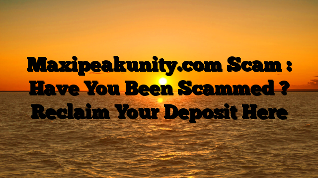 Maxipeakunity.com Scam : Have You Been Scammed ? Reclaim Your Deposit Here