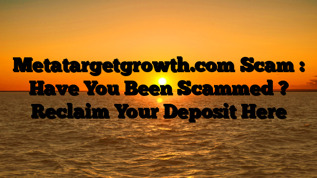 Metatargetgrowth.com Scam : Have You Been Scammed ? Reclaim Your Deposit Here
