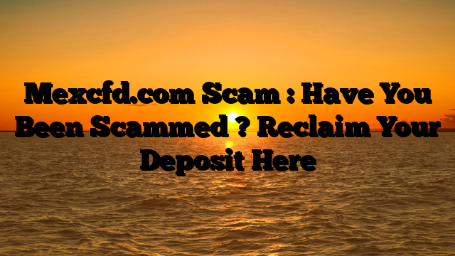 Mexcfd.com Scam : Have You Been Scammed ? Reclaim Your Deposit Here