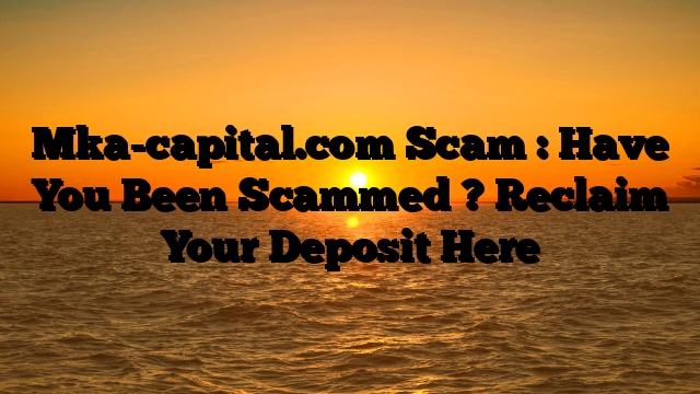 Mka-capital.com Scam : Have You Been Scammed ? Reclaim Your Deposit Here