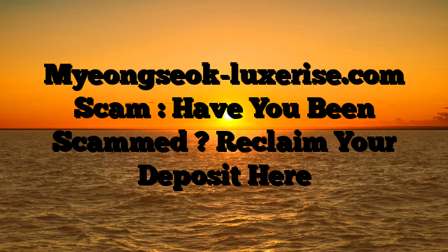 Myeongseok-luxerise.com Scam : Have You Been Scammed ? Reclaim Your Deposit Here