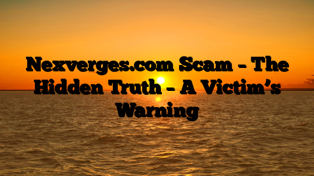 Nexverges.com Scam – The Hidden Truth – A Victim’s Warning