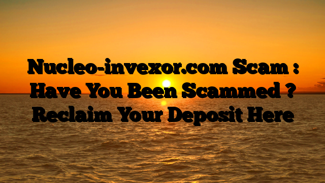 Nucleo-invexor.com Scam : Have You Been Scammed ? Reclaim Your Deposit Here
