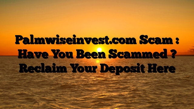 Palmwiseinvest.com Scam : Have You Been Scammed ? Reclaim Your Deposit Here