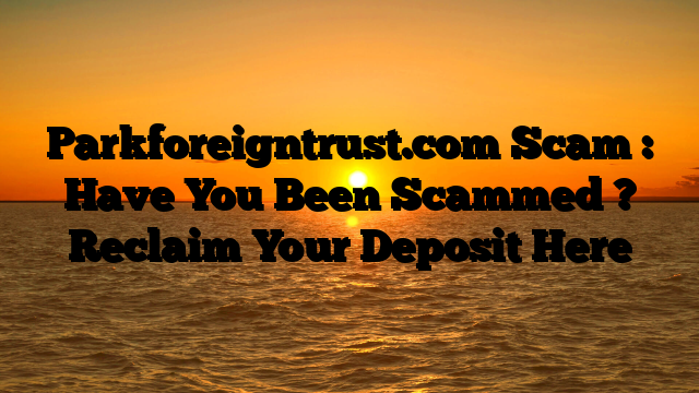 Parkforeigntrust.com Scam : Have You Been Scammed ? Reclaim Your Deposit Here