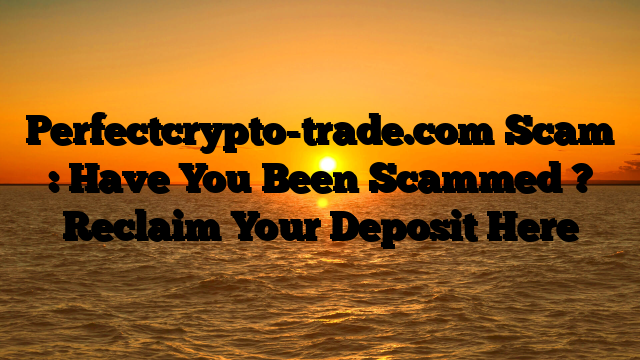 Perfectcrypto-trade.com Scam : Have You Been Scammed ? Reclaim Your Deposit Here