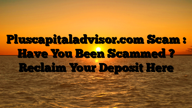 Pluscapitaladvisor.com Scam : Have You Been Scammed ? Reclaim Your Deposit Here