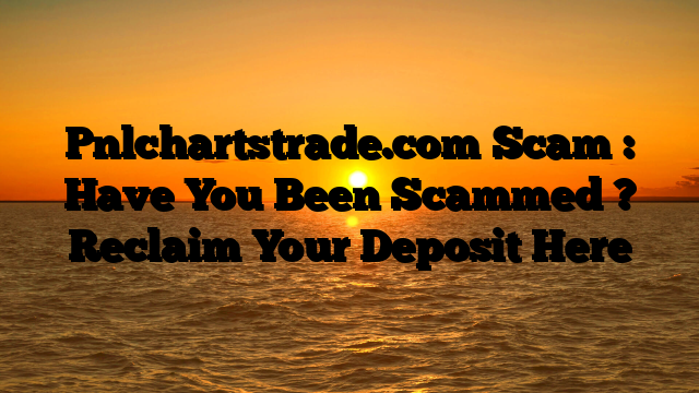Pnlchartstrade.com Scam : Have You Been Scammed ? Reclaim Your Deposit Here