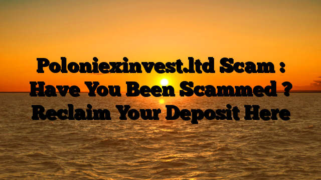 Poloniexinvest.ltd Scam : Have You Been Scammed ? Reclaim Your Deposit Here