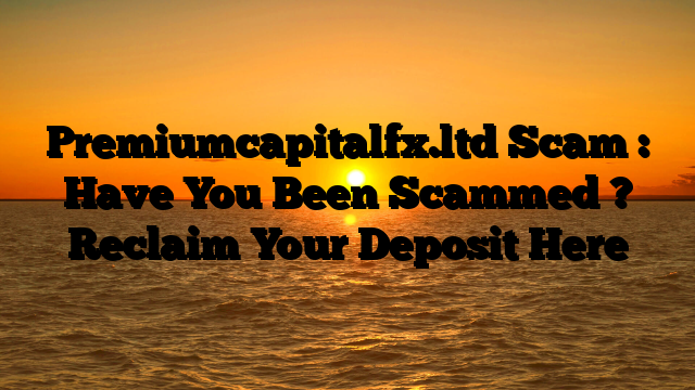 Premiumcapitalfx.ltd Scam : Have You Been Scammed ? Reclaim Your Deposit Here
