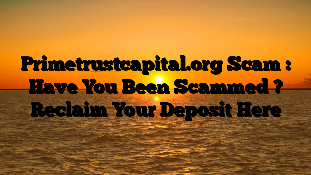 Primetrustcapital.org Scam : Have You Been Scammed ? Reclaim Your Deposit Here