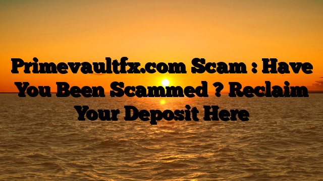 Primevaultfx.com Scam : Have You Been Scammed ? Reclaim Your Deposit Here