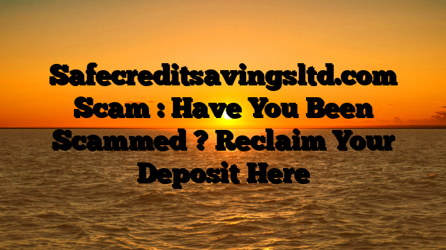 Safecreditsavingsltd.com Scam : Have You Been Scammed ? Reclaim Your Deposit Here