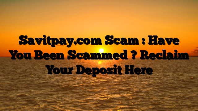 Savitpay.com Scam : Have You Been Scammed ? Reclaim Your Deposit Here