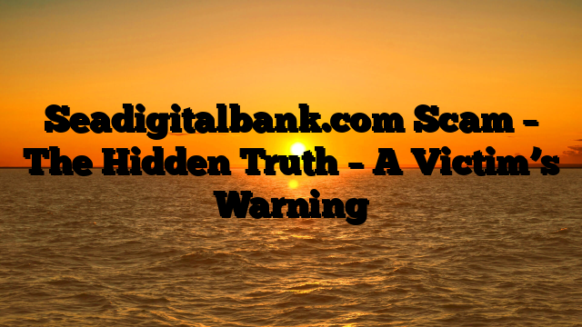 Seadigitalbank.com Scam – The Hidden Truth – A Victim’s Warning