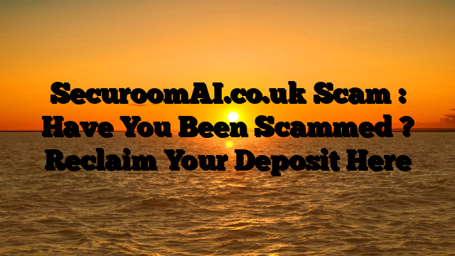 SecuroomAI.co.uk Scam : Have You Been Scammed ? Reclaim Your Deposit Here