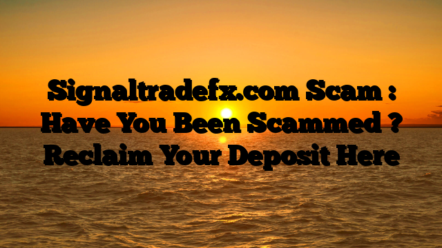 Signaltradefx.com Scam : Have You Been Scammed ? Reclaim Your Deposit Here