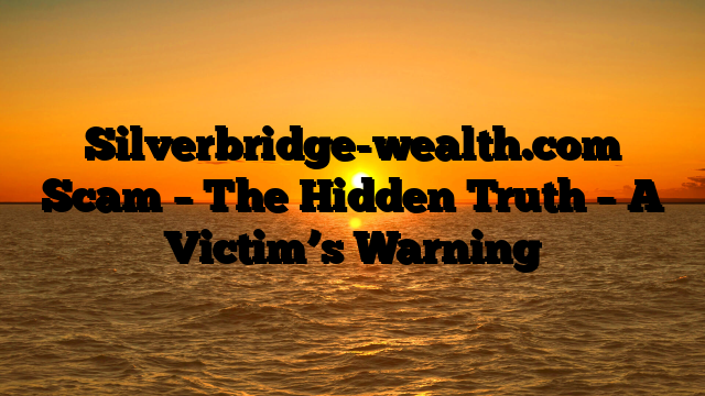 Silverbridge-wealth.com Scam – The Hidden Truth – A Victim’s Warning