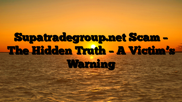 Supatradegroup.net Scam – The Hidden Truth – A Victim’s Warning