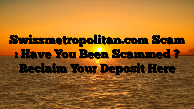 Swissmetropolitan.com Scam : Have You Been Scammed ? Reclaim Your Deposit Here