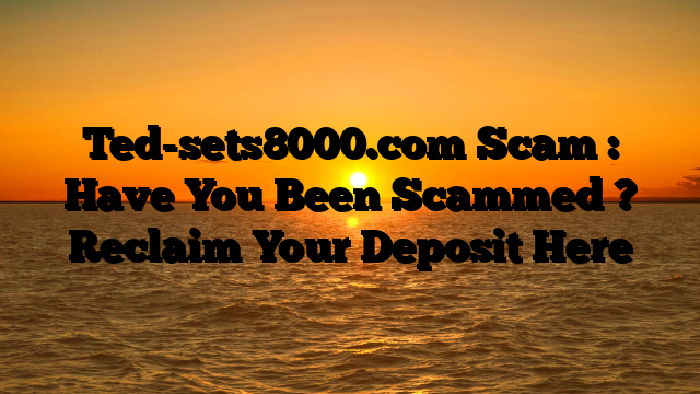 Ted-sets8000.com Scam : Have You Been Scammed ? Reclaim Your Deposit Here