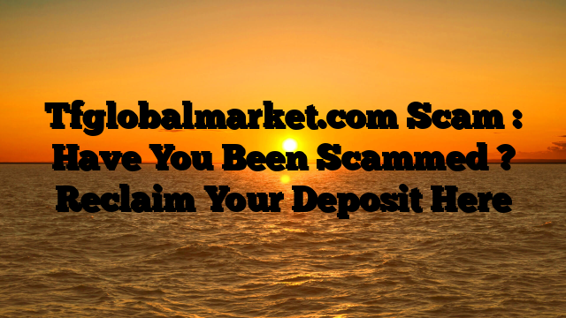 Tfglobalmarket.com Scam : Have You Been Scammed ? Reclaim Your Deposit Here