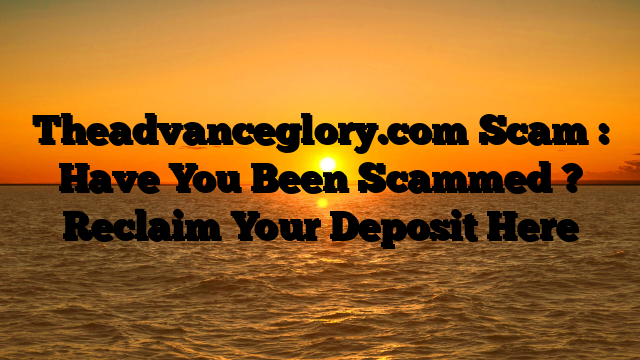 Theadvanceglory.com Scam : Have You Been Scammed ? Reclaim Your Deposit Here