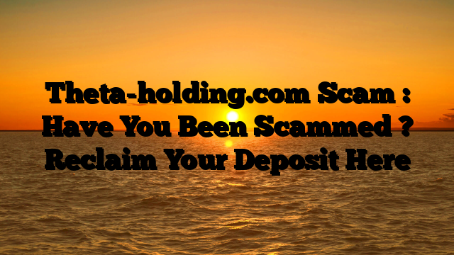 Theta-holding.com Scam : Have You Been Scammed ? Reclaim Your Deposit Here