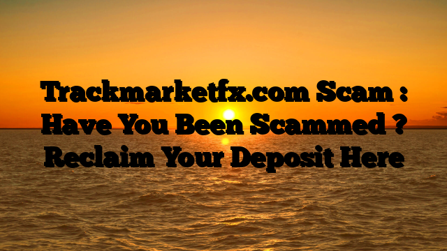 Trackmarketfx.com Scam : Have You Been Scammed ? Reclaim Your Deposit Here