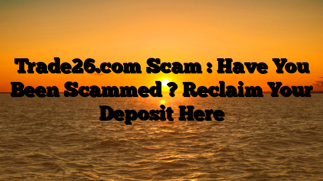 Trade26.com Scam : Have You Been Scammed ? Reclaim Your Deposit Here