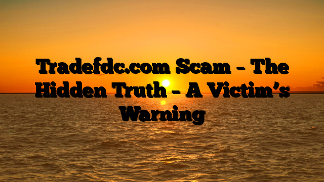 Tradefdc.com Scam – The Hidden Truth – A Victim’s Warning