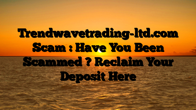 Trendwavetrading-ltd.com Scam : Have You Been Scammed ? Reclaim Your Deposit Here