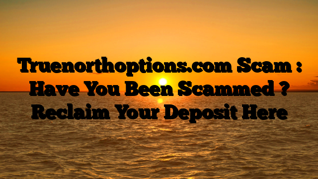 Truenorthoptions.com Scam : Have You Been Scammed ? Reclaim Your Deposit Here