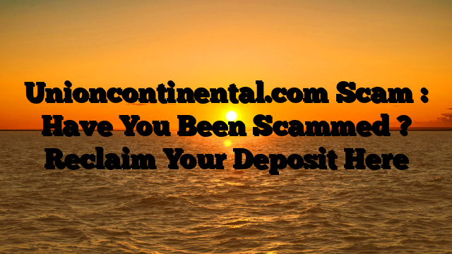 Unioncontinental.com Scam : Have You Been Scammed ? Reclaim Your Deposit Here