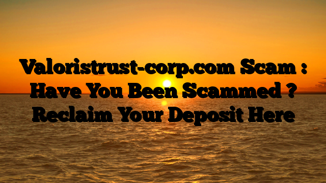 Valoristrust-corp.com Scam : Have You Been Scammed ? Reclaim Your Deposit Here