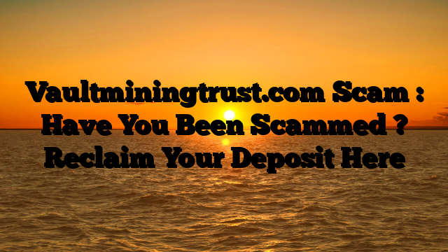 Vaultminingtrust.com Scam : Have You Been Scammed ? Reclaim Your Deposit Here