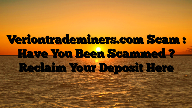 Veriontrademiners.com Scam : Have You Been Scammed ? Reclaim Your Deposit Here